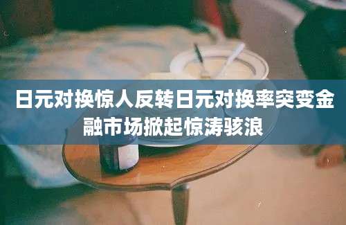 日元对换惊人反转日元对换率突变金融市场掀起惊涛骇浪