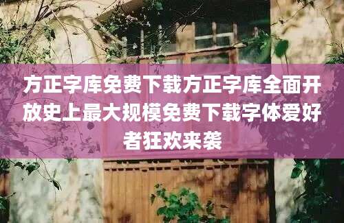 方正字库免费下载方正字库全面开放史上最大规模免费下载字体爱好者狂欢来袭