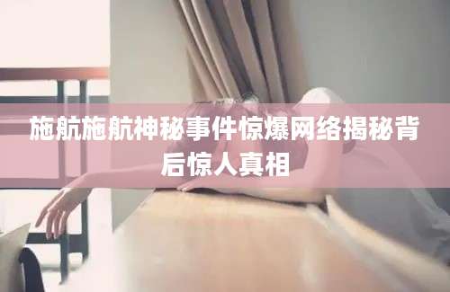 施航施航神秘事件惊爆网络揭秘背后惊人真相