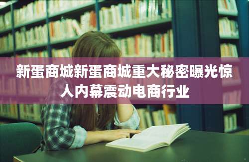 新蛋商城新蛋商城重大秘密曝光惊人内幕震动电商行业