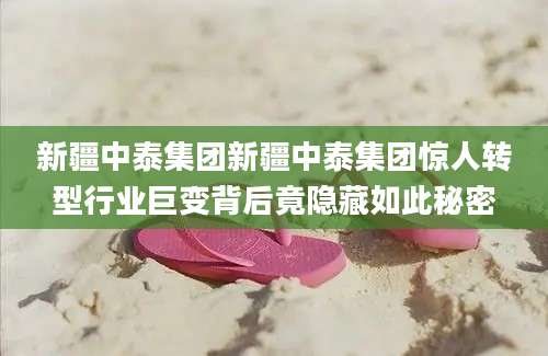 新疆中泰集团新疆中泰集团惊人转型行业巨变背后竟隐藏如此秘密
