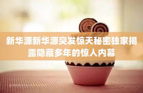 新华源新华源突发惊天秘密独家揭露隐藏多年的惊人内幕