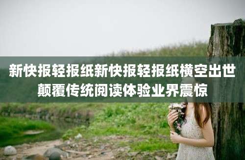 新快报轻报纸新快报轻报纸横空出世颠覆传统阅读体验业界震惊