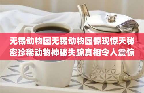 无锡动物园无锡动物园惊现惊天秘密珍稀动物神秘失踪真相令人震惊