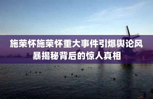 施荣怀施荣怀重大事件引爆舆论风暴揭秘背后的惊人真相