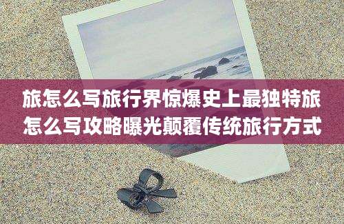 旅怎么写旅行界惊爆史上最独特旅怎么写攻略曝光颠覆传统旅行方式