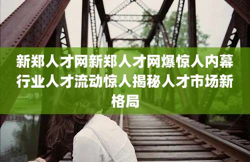 新郑人才网新郑人才网爆惊人内幕行业人才流动惊人揭秘人才市场新格局