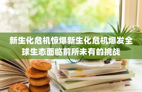 新生化危机惊爆新生化危机爆发全球生态面临前所未有的挑战
