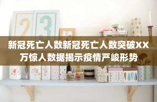 新冠死亡人数新冠死亡人数突破XX万惊人数据揭示疫情严峻形势