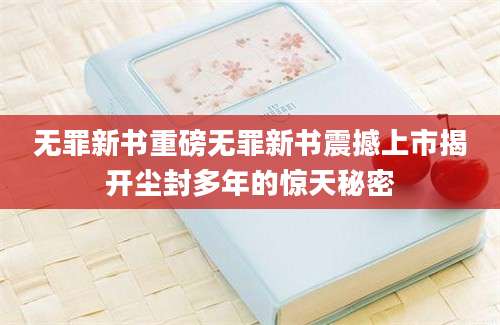 无罪新书重磅无罪新书震撼上市揭开尘封多年的惊天秘密