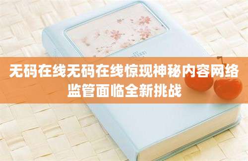 无码在线无码在线惊现神秘内容网络监管面临全新挑战