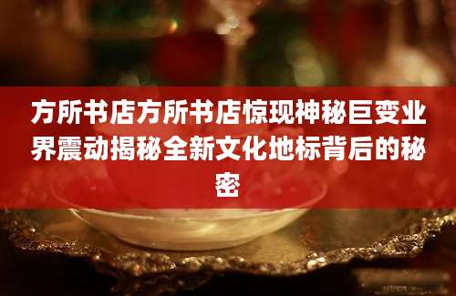 方所书店方所书店惊现神秘巨变业界震动揭秘全新文化地标背后的秘密