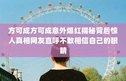方可成方可成意外爆红揭秘背后惊人真相网友直呼不敢相信自己的眼睛