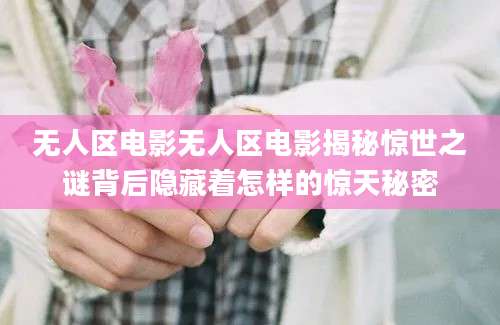 无人区电影无人区电影揭秘惊世之谜背后隐藏着怎样的惊天秘密