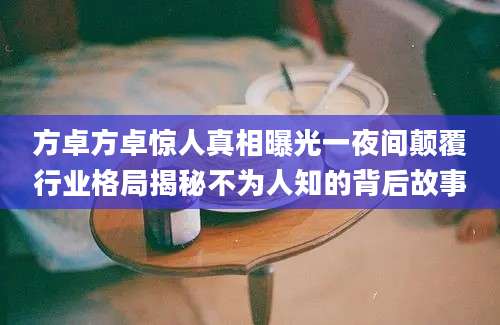 方卓方卓惊人真相曝光一夜间颠覆行业格局揭秘不为人知的背后故事