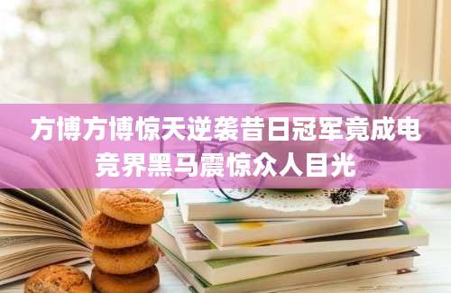 方博方博惊天逆袭昔日冠军竟成电竞界黑马震惊众人目光