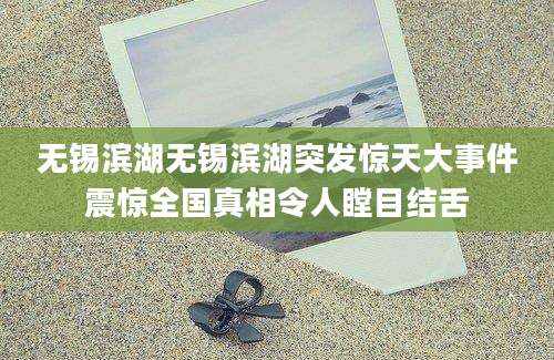 无锡滨湖无锡滨湖突发惊天大事件震惊全国真相令人瞠目结舌