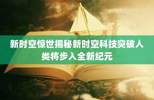 新时空惊世揭秘新时空科技突破人类将步入全新纪元