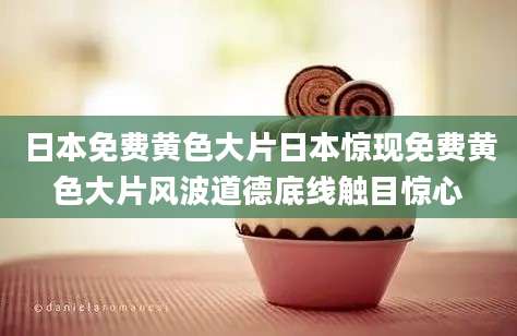 日本免费黄色大片日本惊现免费黄色大片风波道德底线触目惊心
