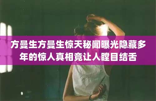 方曼生方曼生惊天秘闻曝光隐藏多年的惊人真相竟让人瞠目结舌