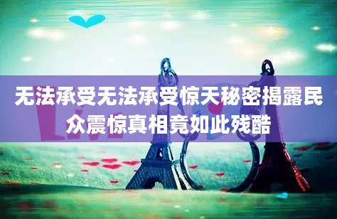 无法承受无法承受惊天秘密揭露民众震惊真相竟如此残酷