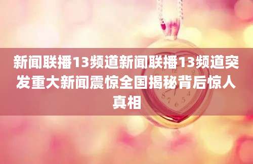 新闻联播13频道新闻联播13频道突发重大新闻震惊全国揭秘背后惊人真相