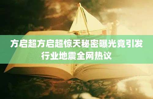 方启超方启超惊天秘密曝光竟引发行业地震全网热议