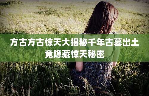 方古方古惊天大揭秘千年古墓出土竟隐藏惊天秘密