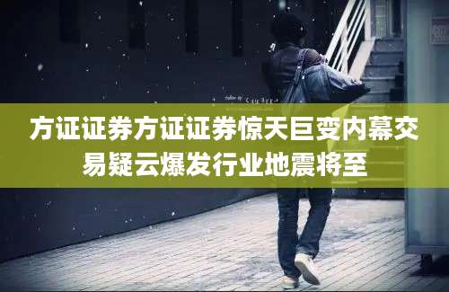 方证证券方证证券惊天巨变内幕交易疑云爆发行业地震将至