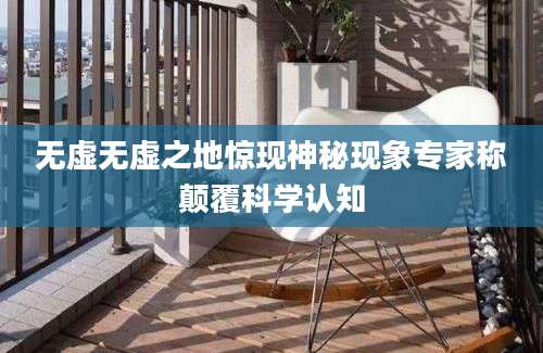 无虚无虚之地惊现神秘现象专家称颠覆科学认知