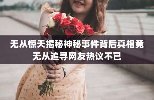 无从惊天揭秘神秘事件背后真相竟无从追寻网友热议不已