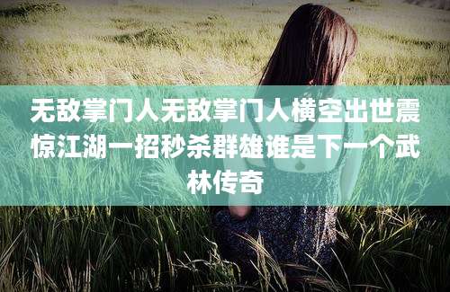 无敌掌门人无敌掌门人横空出世震惊江湖一招秒杀群雄谁是下一个武林传奇