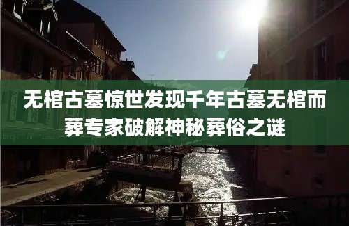 无棺古墓惊世发现千年古墓无棺而葬专家破解神秘葬俗之谜