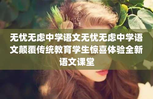 无忧无虑中学语文无忧无虑中学语文颠覆传统教育学生惊喜体验全新语文课堂