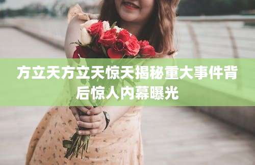 方立天方立天惊天揭秘重大事件背后惊人内幕曝光