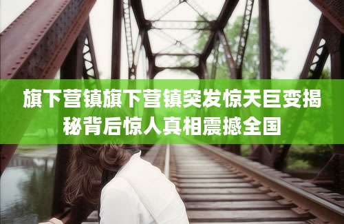 旗下营镇旗下营镇突发惊天巨变揭秘背后惊人真相震撼全国