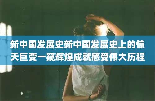 新中国发展史新中国发展史上的惊天巨变一窥辉煌成就感受伟大历程