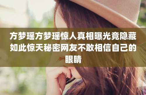 方梦瑶方梦瑶惊人真相曝光竟隐藏如此惊天秘密网友不敢相信自己的眼睛