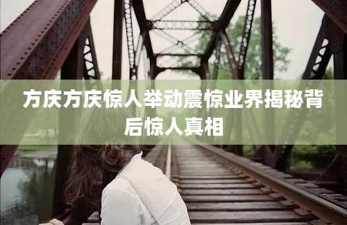 方庆方庆惊人举动震惊业界揭秘背后惊人真相