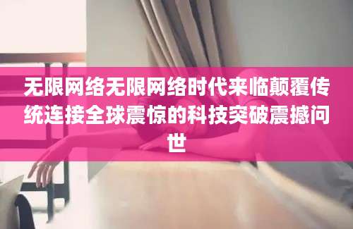 无限网络无限网络时代来临颠覆传统连接全球震惊的科技突破震撼问世