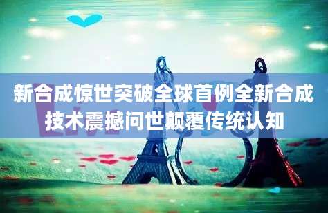 新合成惊世突破全球首例全新合成技术震撼问世颠覆传统认知