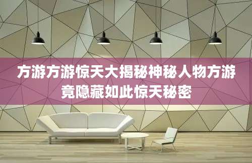方游方游惊天大揭秘神秘人物方游竟隐藏如此惊天秘密