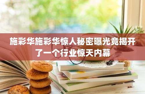 施彩华施彩华惊人秘密曝光竟揭开了一个行业惊天内幕