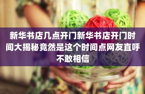 新华书店几点开门新华书店开门时间大揭秘竟然是这个时间点网友直呼不敢相信