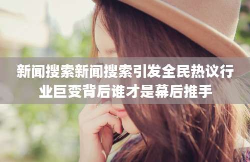 新闻搜索新闻搜索引发全民热议行业巨变背后谁才是幕后推手