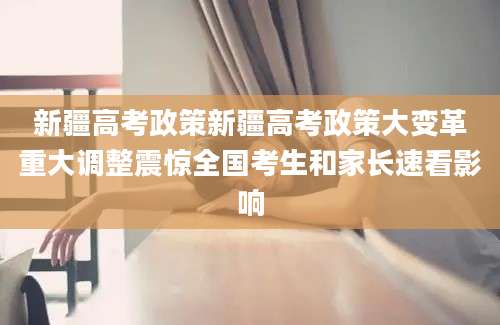 新疆高考政策新疆高考政策大变革重大调整震惊全国考生和家长速看影响