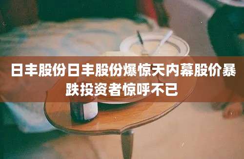 日丰股份日丰股份爆惊天内幕股价暴跌投资者惊呼不已