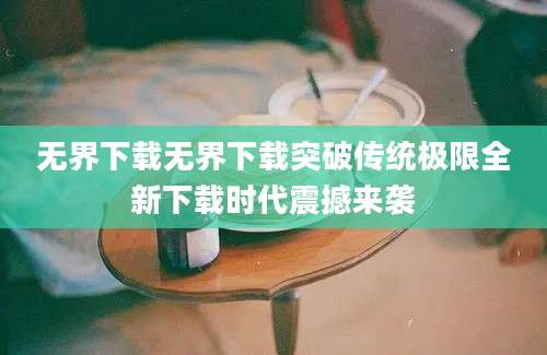 无界下载无界下载突破传统极限全新下载时代震撼来袭