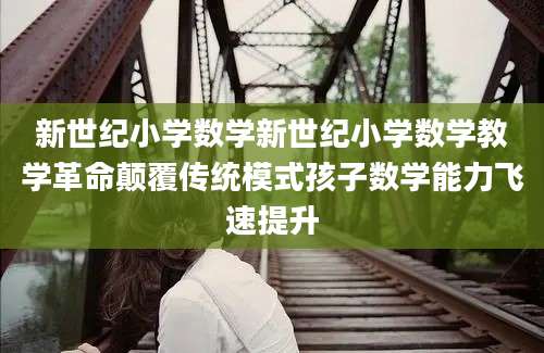 新世纪小学数学新世纪小学数学教学革命颠覆传统模式孩子数学能力飞速提升