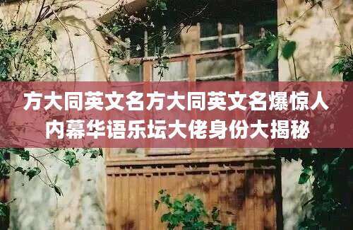 方大同英文名方大同英文名爆惊人内幕华语乐坛大佬身份大揭秘